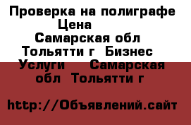 Проверка на полиграфе. › Цена ­ 3 000 - Самарская обл., Тольятти г. Бизнес » Услуги   . Самарская обл.,Тольятти г.